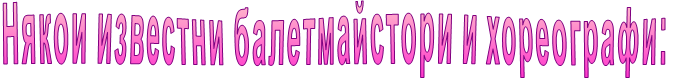 Някои известни балетмайстори и хореографи: