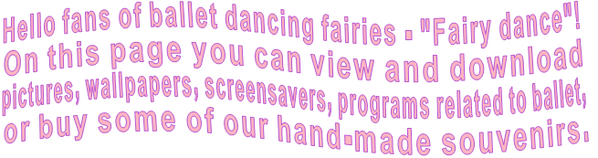 Hello fans of ballet dancing fairies - "Fairy dance"! On this page you can view and download pictures, wallpapers, screensavers, programs related to ballet, or buy some of our hand-made souvenirs.